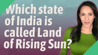 Which state of India is called Land of Rising Sun?