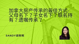 加拿大房产传承的最佳方式-房产是放在父母名下？子女名下？父母与子女联名？遗嘱传承？