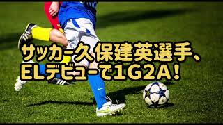 炸裂！！サッカー久保建英選手、1G2A！！初スタメン＆ＥＬデビュー！