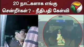 20 நாட்களாக எங்கு சென்றீர்கள்? - நீதிபதி கேள்வி