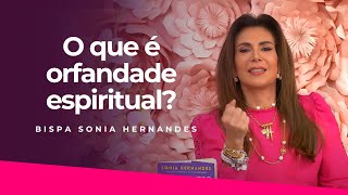 O QUE É A ORFANDADE ESPIRITUAL? - BISPA SONIA HERNANDES