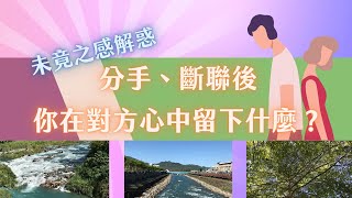 【愛是你愛是我系列】分手、斷聯後，你在對方心中留下什麼？｜未竟之感解惑｜塔羅神諭牌卡解讀｜無時間限制