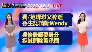 獨/范瑋琪父猝逝 孫生認情斷Wendy！ 吳怡農曝妻身分 拒喊開除黃承國│【ET午間新聞】Taiwan ETtoday News Live 2022/12/5