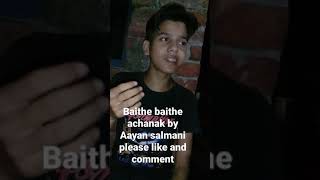 baithe baithe achanak by Aayan salmani please like and comment share 🙏🙏
