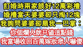 訂婚時兩家談好12萬彩禮，婚禮當天婆婆卻只掏12塊，我詢問婆婆卻扇我一巴掌：你個爛人就只值這點錢，我當場收回百萬嫁妝眾人嚇傻 真情故事會||老年故事||情感需求||愛情||家庭