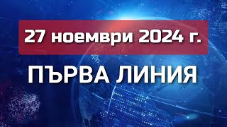 ПЪРВА ЛИНИЯ, 27 ноември 2024 г.