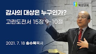 (옥산교회 송수목 목사 설교) 감사의 대상은 누구인가? - 고린도전서 15장 9~10절, 2021년 7월 18일 주일오전설교