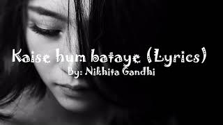 Kaise Hum Bataye ( Lyrics ) by  Nikita Gandhi