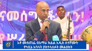 አቶ ሙስጠፌ በአማራ ክልል አዲስ ለተሾሙት የካቢኔ አባላት ያስተላለፉት መልዕክት