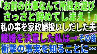 【スカッとする話】「お前の仕事なんて所詮お遊び。さっさと辞めてしまえ！」私の事を家政婦扱いしだした夫。離婚を決意した私は→その後、衝撃の事実を知ることに…