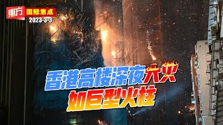 香港高楼深夜大火如巨型火柱【东方国际焦点】2023-3-3