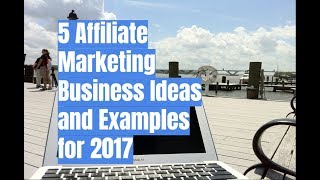 5 Affiliate Marketing Business Ideas and Examples for 2017