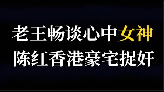 595.老王畅谈心中女神,大讲女星香港豪宅捉奸.