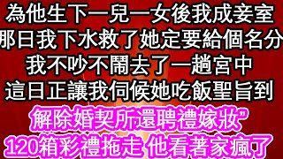 為他生下一兒一女後我成妾室，“那日我下水救了她定要給個名分”我不吵不鬧去了一趟宮中，這日正讓我伺候她吃飯聖旨到“解除婚契所還聘禮嫁妝”120箱彩禮拖走 他看著家瘋了| #為人處世#生活經驗#養老#退休