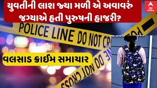 Valsad Crime News | જ્યાંથી યુવતીની લાશ મળીએ એ અવાવરું જગ્યા પુરુષની હતી હાજરી? | Abp Asmita