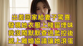 出差回家給妻子驚喜，發現她衣服上殘留煙味，我沒鬧默默查過監控後，遞上離婚協議讓她滾蛋