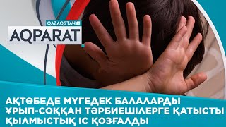 Ақтөбеде мүгедек балаларды ұрып соққан тәрбиешілерге қатысты қылмыстық іс қозғалды