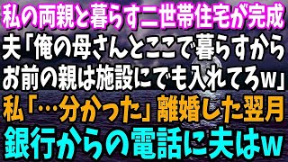 【スカッと】私の両親と暮らす二世帯住宅が完成した翌日、夫「やっぱこの家でお袋と暮らすわwお前の親は施設にでも入れとけw」私「は？離婚で」出て行った翌月、銀行からの一本の電話に…