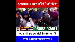 Amritpal Singh ਕਹਿੰਦੇ ਮੈਂ ਤਾਂ ਕਹਿਣਾਬਾਦਲ ਪਰਿਵਾਰ ਰਾਜਨੀਤੀ ਛੱਡ ਸੇਵਾ 'ਚ ਲੱਗੇ  ਕੀ ਮੈਂ ਅਕਾਲੀ ਦਲ ਦਾ ਬੰਦਾ ?