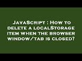 JavaScript : How to delete a localStorage item when the browser window/tab is closed?