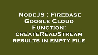 NodeJS : Firebase Google Cloud Function: createReadStream results in empty file