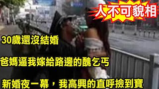 30歲還沒結婚，爸媽逼我嫁給路邊的醜乞丐，新婚夜一幕，我高興的直呼撿到寶