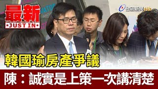 韓國瑜房產爭議  陳其邁：誠實是上策一次講清楚【最新快訊】