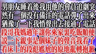 男朋友睡著後我用他的會員追劇，突然有一個沒有備註的電話彈了出來猶豫了一下，我悄聲出去，接通了電話。「段哥，我媽過年讓你來家裏吃飯，順便說一下親事……」是個妹子的聲音。我看了看床上的段彪，尷尬【江慕瑤】