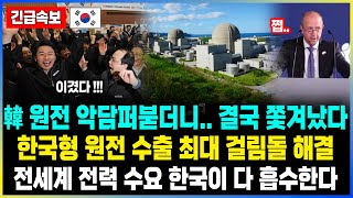 韓 원전 악담퍼붇더니.. 결국 쫓겨났다 / 한국 원전 최대 걸림돌 해결 전세계 전력 수요 한국이 다 흡수한다