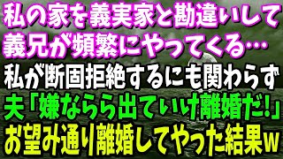 【スカッと】私の家を義実家と勘違いし義兄が頻繁にやってくる。私が拒絶するも、夫「我慢出来ないら出ていけ！離婚だ！」→お望み通り離婚してやった結果