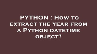PYTHON : How to extract the year from a Python datetime object?