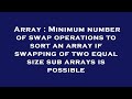 Array : Minimum number of swap operations to sort an array if swapping of two equal size sub arrays