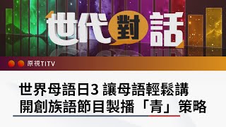 世界母語日3-讓母語輕鬆講 開創族語節目製播「青」策略｜世代對話 第 101 集 完整版