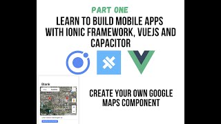 Ionic VueJS - Part 1: Create A VueJS - Google Maps Component, Deploy to Mobile with Ionic Capacitor