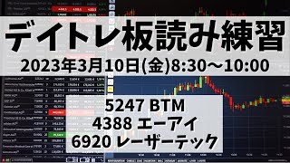 【デイトレ板読み練習】2023年3月10日(金)8:30～10:00①5247 BTM②4388 エーアイ③6920 レーザーテック