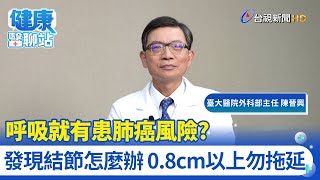 呼吸就有患肺癌風險？發現結節怎麼辦 0.8cm以上勿拖延｜臺大醫院外科部主任 陳晉興｜健康醫聊站