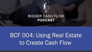 Bigger Cash Flow Podcast 004: Using Real Estate to Create Cash Flow
