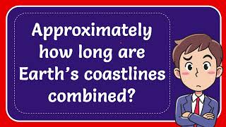 Approximately how long are Earth’s coastlines combined?