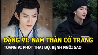 Đặng Vi: Nam thần cổ trang thế hệ mới chưa kịp nổi đã \