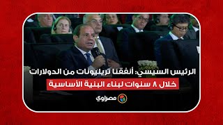 الرئيس السيسي: أنفقنا تريليونات من الدولارات خلال 8 سنوات لبناء البنية الأساسية