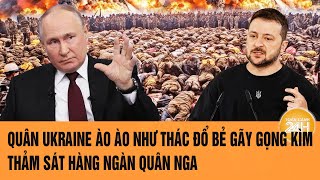 Toàn cảnh thế giới 8/2: Quân Ukraine ào ào như thác đổ bẻ gãy gọng kìm thảm sát hàng ngàn quân Nga