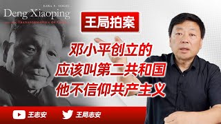 王局拍案｜王局怎么看邓小平？他根本不相信共产主义，他创立的时代应该叫第二共和。20220820