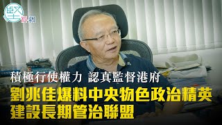 【封面故事】積極行使權力　認真監督港府　劉兆佳爆料：中央物色政治精英　建設長期管治聯盟