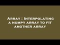Array : Interpolating a numpy array to fit another array