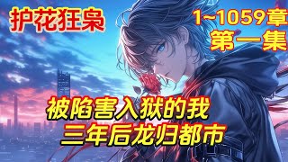 完结《被陷害入狱的我，三年后龙归都市》共1059章 第1集/共2集 三年前为保女友，他意外伤人，被判入狱。三年后重获新生，换来的却是女友背叛与再次陷害……