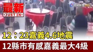 12：23嘉義4.6地震 12縣市有感嘉義最大4級【最新快訊】