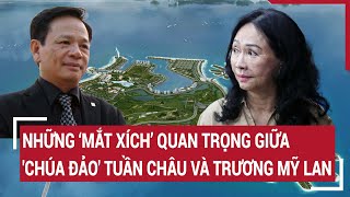 Điểm nóng: Những ‘mắt xích’ quan trọng giữa 'Chúa đảo' Tuần Châu và Trương Mỹ Lan