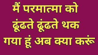 मैं परमात्मा को ढूंढते ढूंढते थक गया हूं. I am tired of finding God.