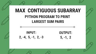 MAX CONTIGUOUS SUBARRAY | Python Program to Print the largest sum pairs and print largest sub-list