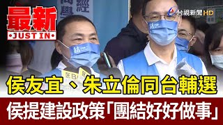 侯友宜、朱立倫同台輔選！ 侯提建設政策「團結好好做事」【最新快訊】